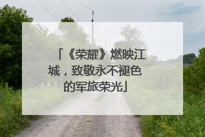《荣耀》燃映江城，致敬永不褪色的军旅荣光
