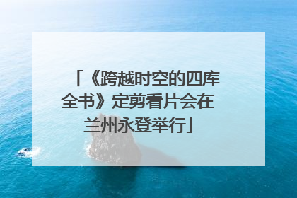 《跨越时空的四库全书》定剪看片会在兰州永登举行