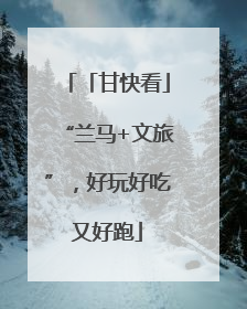 「甘快看」“兰马+文旅”，好玩好吃又好跑