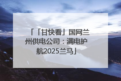 「甘快看」国网兰州供电公司：满电护航2025兰马