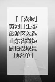「喜报」黄河口生态旅游区入选山东省微短剧拍摄取景地名单