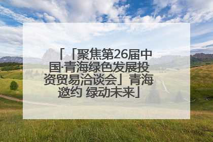 「聚焦第26届中国·青海绿色发展投资贸易洽谈会」青海邀约 绿动未来