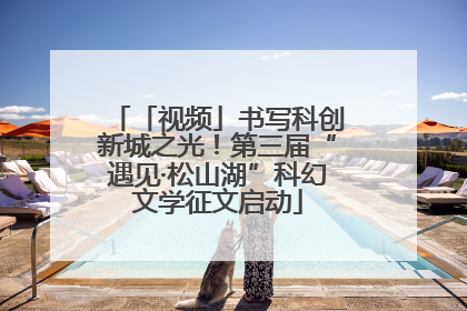 「视频」书写科创新城之光！第三届“遇见·松山湖”科幻文学征文启动
