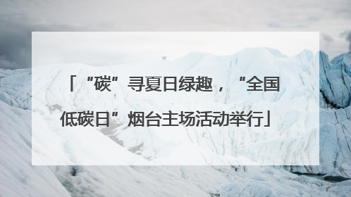 “碳”寻夏日绿趣，“全国低碳日”烟台主场活动举行