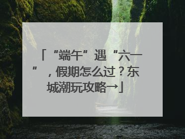 “端午”遇“六一”，假期怎么过？东城潮玩攻略→