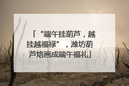 “端午挂葫芦，越挂越福禄”，潍坊葫芦烙画成端午福礼