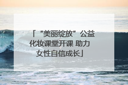 “美丽绽放”公益化妆课堂开课 助力女性自信成长