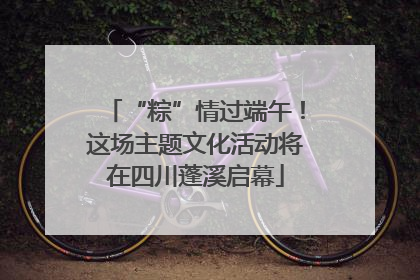 “粽”情过端午！这场主题文化活动将在四川蓬溪启幕