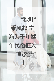 “粽叶”乘风起 宁海为千年端午民俗植入“新姿势”