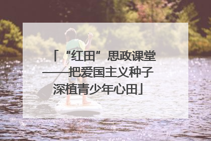 “红田”思政课堂——把爱国主义种子深植青少年心田