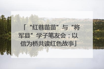 “红巷苗苗”与“将军县”学子笔友会：以信为桥共读红色故事