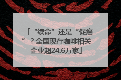 “续命”还是“促癌”？全国现存咖啡相关企业超24.6万家