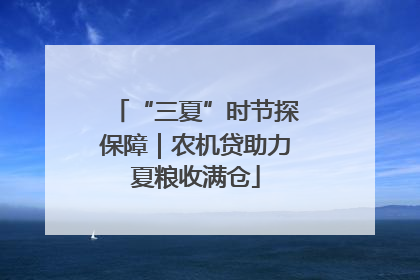 “三夏”时节探保障｜农机贷助力夏粮收满仓
