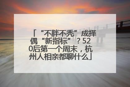 “不胖不秃”成择偶“新指标”？520后第一个周末，杭州人相亲都聊什么