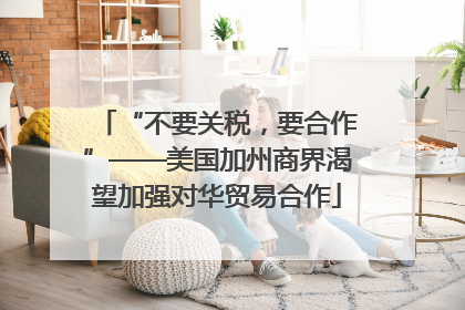 “不要关税，要合作”——美国加州商界渴望加强对华贸易合作