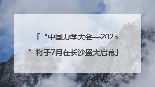 “中国力学大会—2025”将于7月在长沙盛大启幕