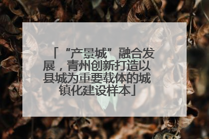 “产景城”融合发展，青州创新打造以县城为重要载体的城镇化建设样本