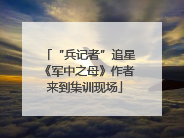 “兵记者”追星《军中之母》作者来到集训现场