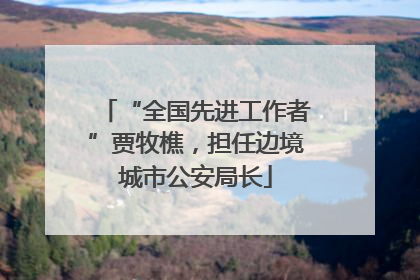 “全国先进工作者”贾牧樵，担任边境城市公安局长