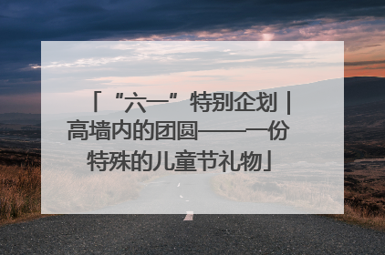 “六一”特别企划｜高墙内的团圆——一份特殊的儿童节礼物