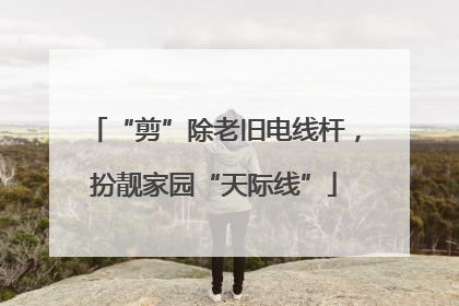“剪”除老旧电线杆，扮靓家园“天际线”