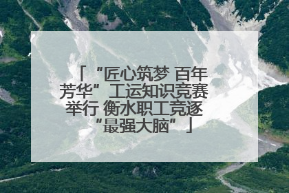 “匠心筑梦 百年芳华”工运知识竞赛举行 衡水职工竞逐“最强大脑”