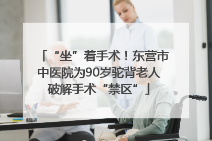 “坐”着手术！东营市中医院为90岁驼背老人破解手术“禁区”