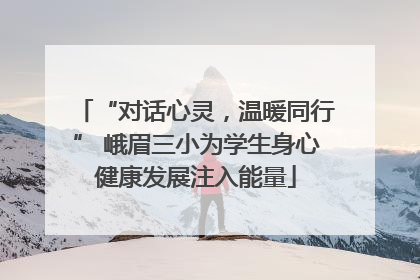 “对话心灵，温暖同行” 峨眉三小为学生身心健康发展注入能量