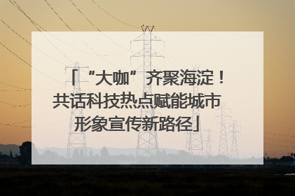 “大咖”齐聚海淀！共话科技热点赋能城市形象宣传新路径