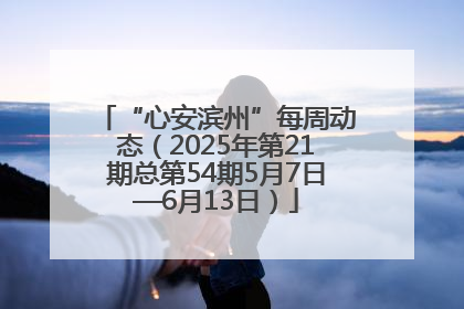 “心安滨州”每周动态（2025年第21期总第54期5月7日—6月13日）