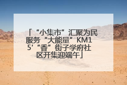 “小集市”汇聚为民服务“大能量”KM15′“香”街子学府社区开集迎端午