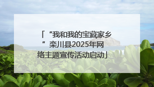 “我和我的宝藏家乡”栾川县2025年网络主题宣传活动启动