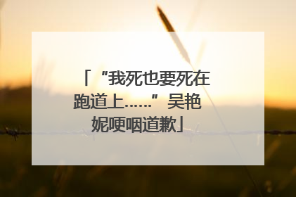 “我死也要死在跑道上……”吴艳妮哽咽道歉