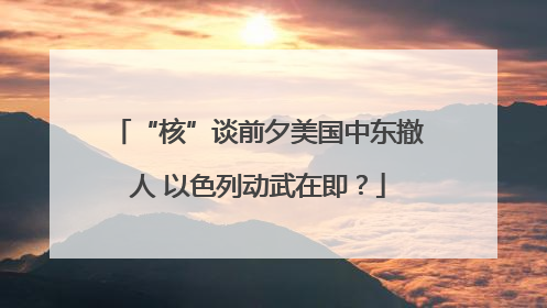 “核”谈前夕美国中东撤人 以色列动武在即？