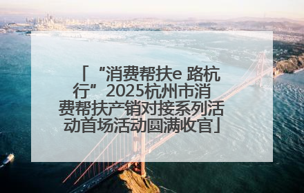 “消费帮扶e 路杭行”2025杭州市消费帮扶产销对接系列活动首场活动圆满收官