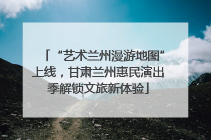 “艺术兰州漫游地图”上线，甘肃兰州惠民演出季解锁文旅新体验