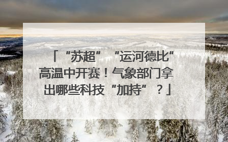“苏超”“运河德比”高温中开赛！气象部门拿出哪些科技“加持”？