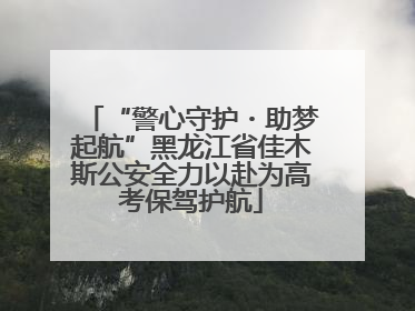 “警心守护・助梦起航”黑龙江省佳木斯公安全力以赴为高考保驾护航