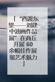 “西渡东望——刘建中油画作品展”在商丘开展 60余幅佳作展现艺术魅力