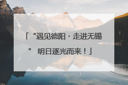 “遇见德阳・走进无锡” 明日逐光而来！