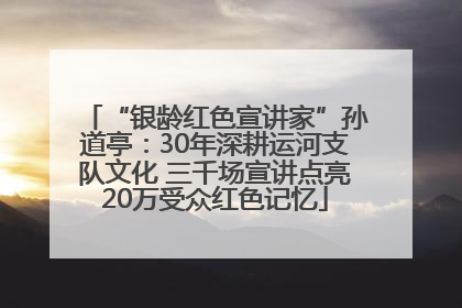 “银龄红色宣讲家”孙道亭：30年深耕运河支队文化 三千场宣讲点亮20万受众红色记忆