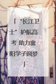 “长江卫士”护航高考 助力襄阳学子圆梦