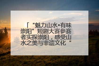 “魅力山水•有味崇阳”短剧大赛参赛者实探崇阳，感受山水之美与非遗文化“提琴戏”魅力