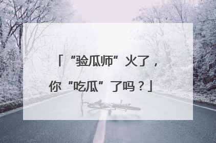 “验瓜师”火了，你“吃瓜”了吗？