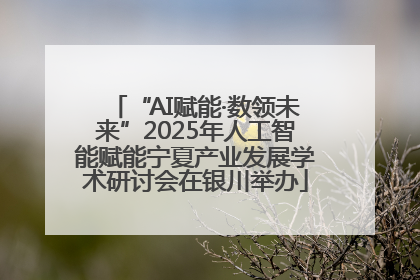 “AI赋能·数领未来”2025年人工智能赋能宁夏产业发展学术研讨会在银川举办