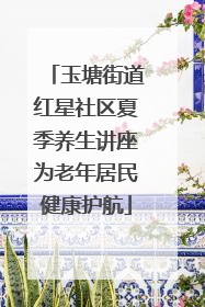 玉塘街道红星社区夏季养生讲座为老年居民健康护航