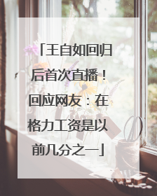 王自如回归后首次直播！回应网友：在格力工资是以前几分之一