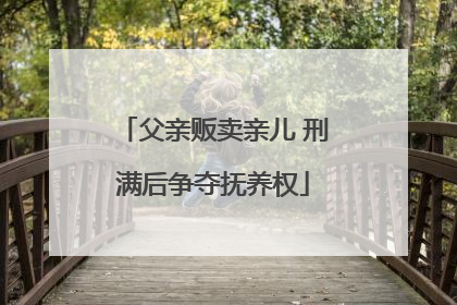 父亲贩卖亲儿 刑满后争夺抚养权