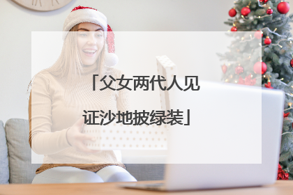 父女两代人见证沙地披绿装
