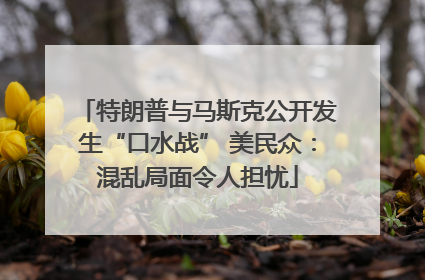 特朗普与马斯克公开发生“口水战” 美民众：混乱局面令人担忧